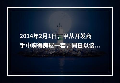 2014年2月1日，甲从开发商手中购得房屋一套，同日以该房屋