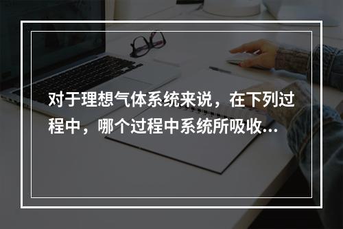 对于理想气体系统来说，在下列过程中，哪个过程中系统所吸收的热