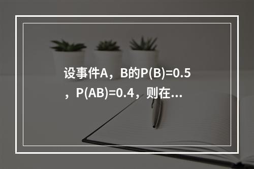 设事件A，B的P(B)=0.5，P(AB)=0.4，则在事件