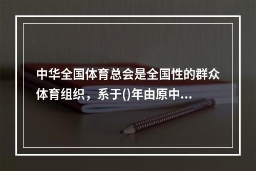 中华全国体育总会是全国性的群众体育组织，系于()年由原中华全