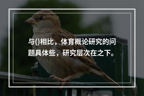 与()相比，体育概论研究的问题具体些，研究层次在之下。