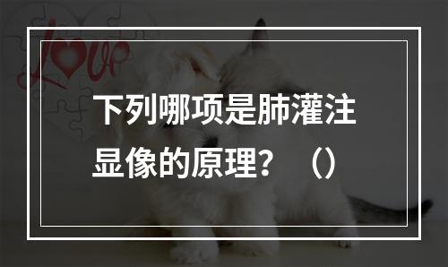 下列哪项是肺灌注显像的原理？（）