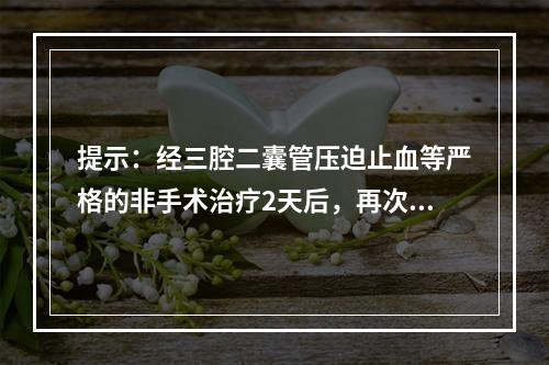 提示：经三腔二囊管压迫止血等严格的非手术治疗2天后，再次复发