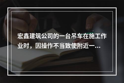 宏鑫建筑公司的一台吊车在施工作业时，因操作不当致使附近一民宅