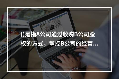 ()是指A公司通过收购B公司股权的方式，掌控B公司的经营管理