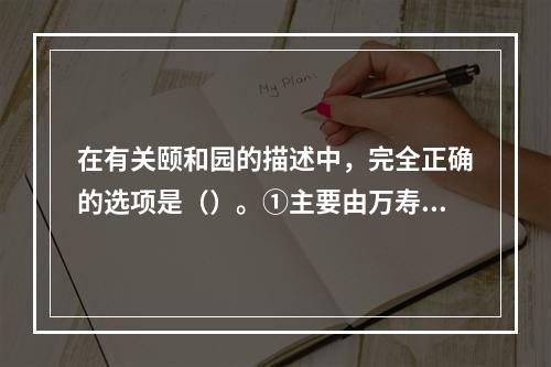 在有关颐和园的描述中，完全正确的选项是（）。①主要由万寿山和