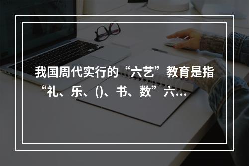 我国周代实行的“六艺”教育是指“礼、乐、()、书、数”六个方