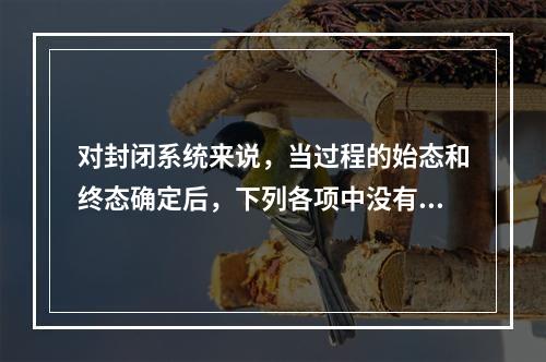 对封闭系统来说，当过程的始态和终态确定后，下列各项中没有确定