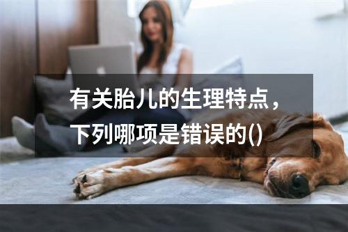 有关胎儿的生理特点，下列哪项是错误的()