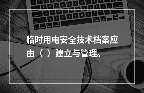 临时用电安全技术档案应由（  ）建立与管理。