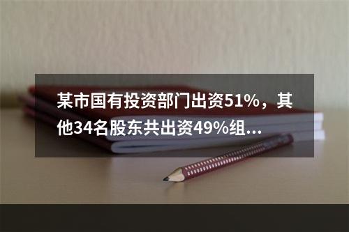 某市国有投资部门出资51%，其他34名股东共出资49%组建红