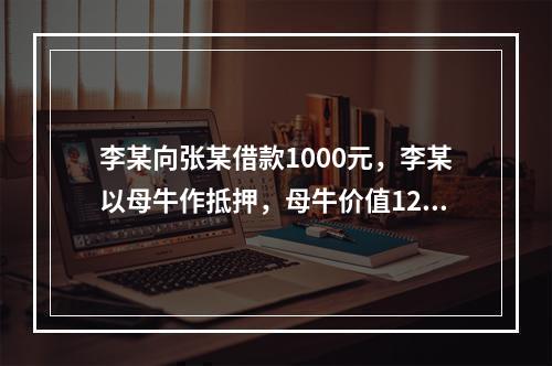 李某向张某借款1000元，李某以母牛作抵押，母牛价值1200