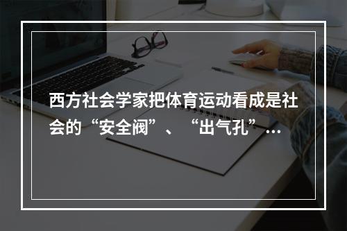 西方社会学家把体育运动看成是社会的“安全阀”、“出气孔”，这