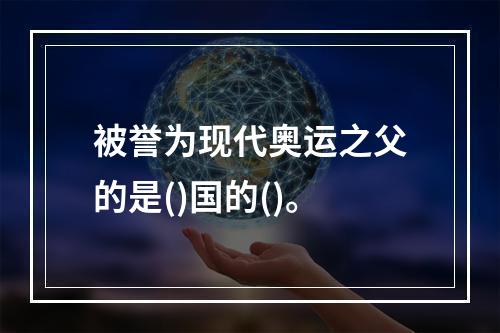 被誉为现代奥运之父的是()国的()。