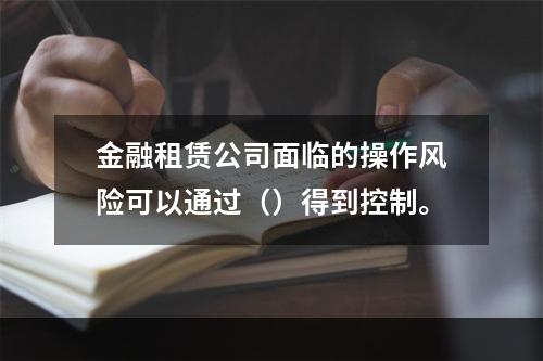 金融租赁公司面临的操作风险可以通过（）得到控制。