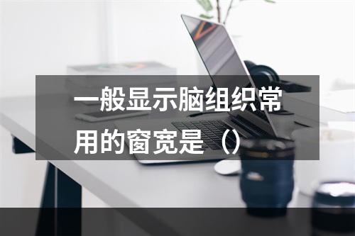 一般显示脑组织常用的窗宽是（）