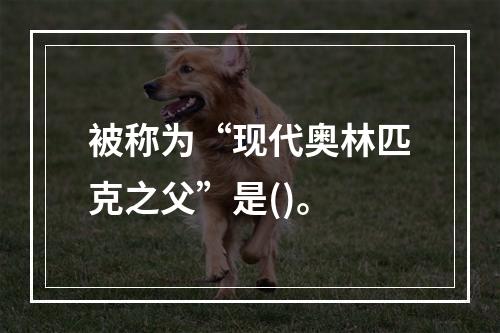 被称为“现代奥林匹克之父”是()。