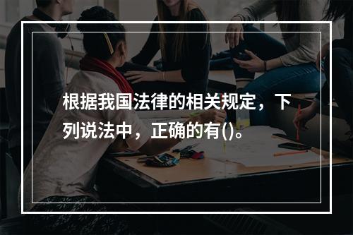 根据我国法律的相关规定，下列说法中，正确的有()。