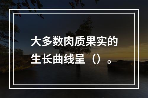 大多数肉质果实的生长曲线呈（）。