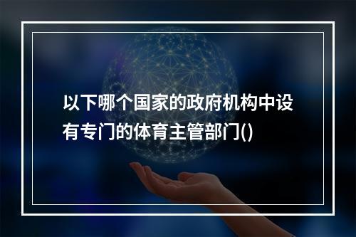 以下哪个国家的政府机构中设有专门的体育主管部门()