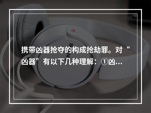 携带凶器抢夺的构成抢劫罪。对“凶器”有以下几种理解：①凶器应