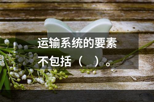 运输系统的要素不包括（　）。