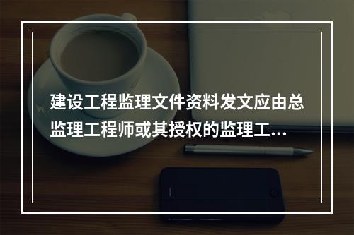 建设工程监理文件资料发文应由总监理工程师或其授权的监理工程