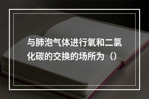 与肺泡气体进行氧和二氯化碳的交换的场所为（）