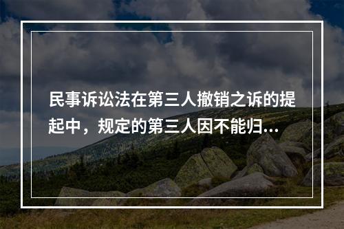 民事诉讼法在第三人撤销之诉的提起中，规定的第三人因不能归责于