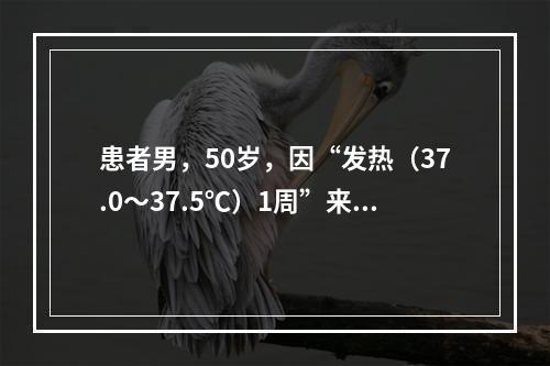 患者男，50岁，因“发热（37.0～37.5℃）1周”来诊。