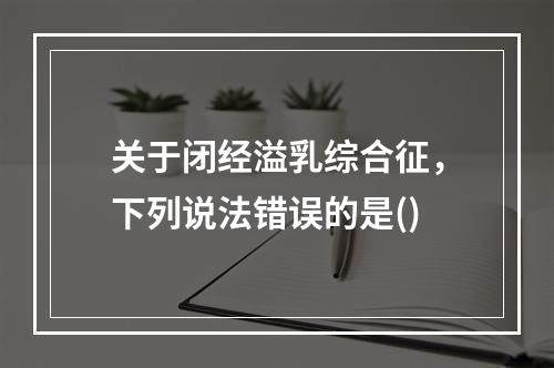 关于闭经溢乳综合征，下列说法错误的是()