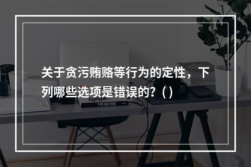 关于贪污贿赂等行为的定性，下列哪些选项是错误的？( )