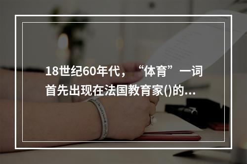 18世纪60年代，“体育”一词首先出现在法国教育家()的名著