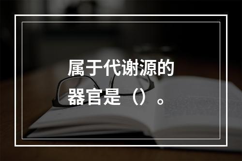 属于代谢源的器官是（）。