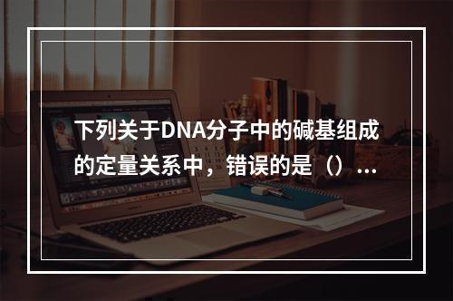 下列关于DNA分子中的碱基组成的定量关系中，错误的是（）。