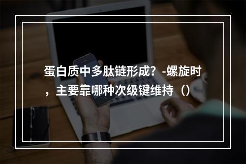 蛋白质中多肽链形成？-螺旋时，主要靠哪种次级键维持（）