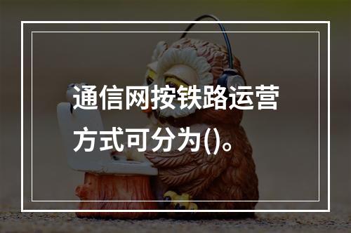 通信网按铁路运营方式可分为()。