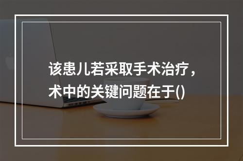 该患儿若采取手术治疗，术中的关键问题在于()