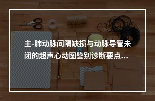 主-肺动脉间隔缺损与动脉导管未闭的超声心动图鉴别诊断要点是（