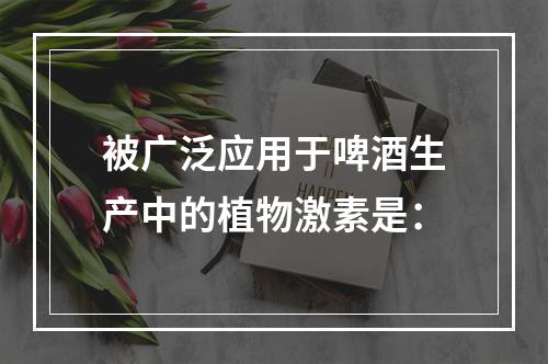 被广泛应用于啤酒生产中的植物激素是：