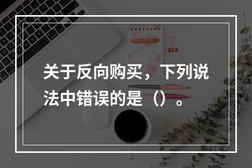 关于反向购买，下列说法中错误的是（）。