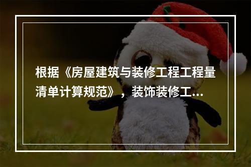 根据《房屋建筑与装修工程工程量清单计算规范》，装饰装修工程中