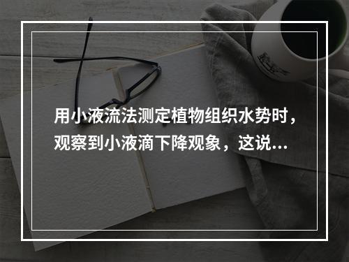 用小液流法测定植物组织水势时，观察到小液滴下降观象，这说明（