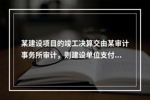 某建设项目的竣工决算交由某审计事务所审计，则建设单位支付给审