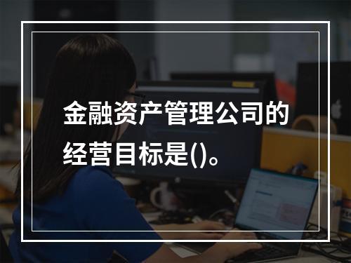 金融资产管理公司的经营目标是()。