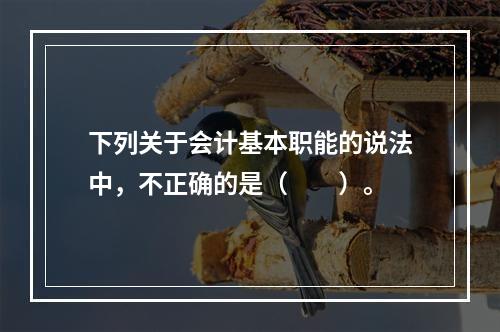 下列关于会计基本职能的说法中，不正确的是（　　）。