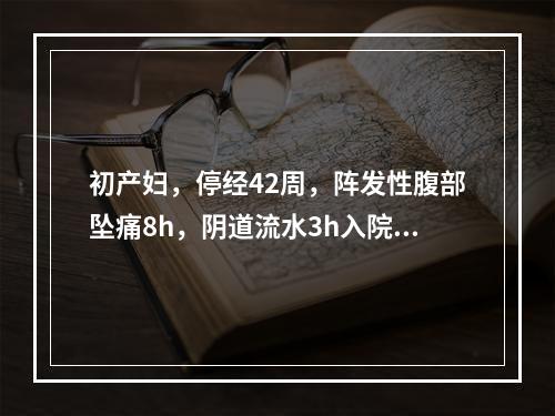 初产妇，停经42周，阵发性腹部坠痛8h，阴道流水3h入院。查