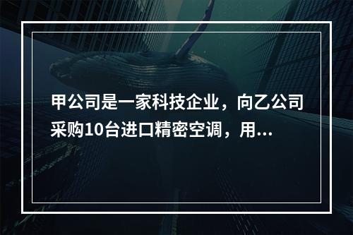 甲公司是一家科技企业，向乙公司采购10台进口精密空调，用于保