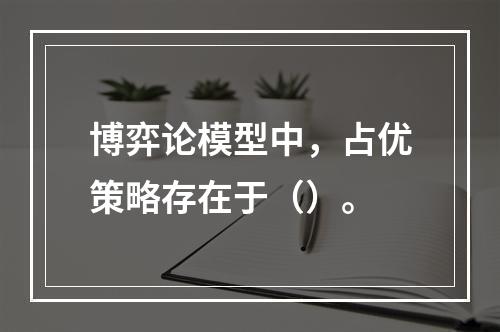 博弈论模型中，占优策略存在于（）。