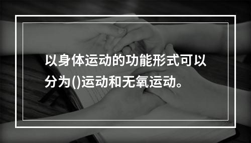 以身体运动的功能形式可以分为()运动和无氧运动。